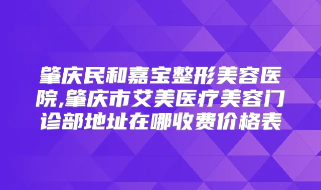 肇庆民和嘉宝整形美容医院,肇庆市艾美医疗美容门诊部地址在哪收费价格表