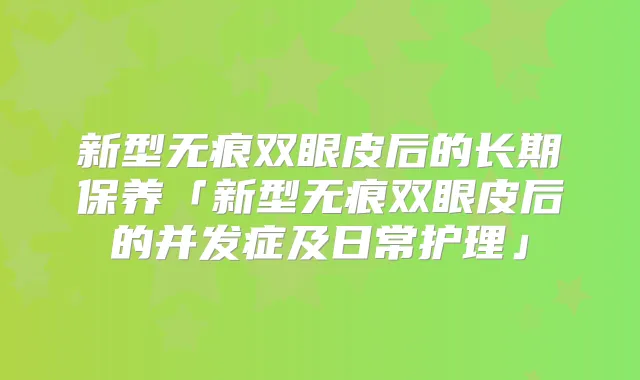 新型无痕双眼皮后的长期保养「新型无痕双眼皮后的并发症及日常护理」