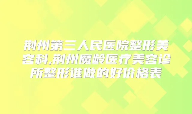 荆州第三人民医院整形美容科,荆州魔龄医疗美容诊所整形谁做的好价格表
