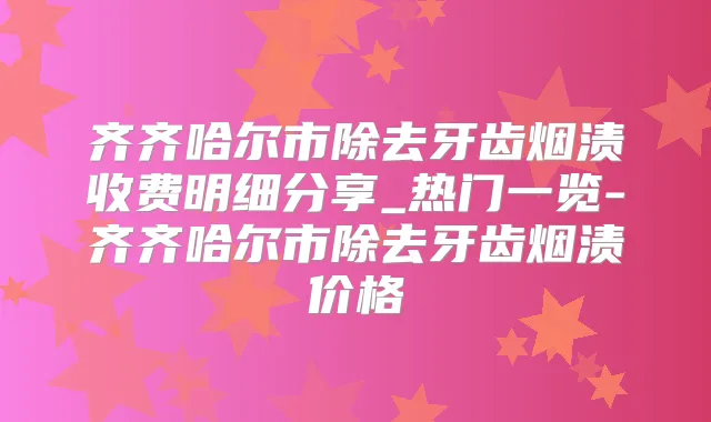 齐齐哈尔市除去牙齿烟渍收费明细分享_热门一览-齐齐哈尔市除去牙齿烟渍价格