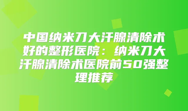 中国纳米刀大汗腺清除术好的整形医院:纳米刀大汗腺清除术医院前50强整理推荐