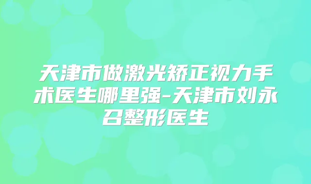 天津市做激光矫正视力手术医生哪里强-天津市刘永召整形医生
