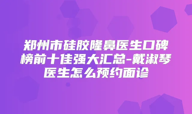 郑州市硅胶隆鼻医生口碑榜前十佳强大汇总-戴淑琴医生怎么预约面诊