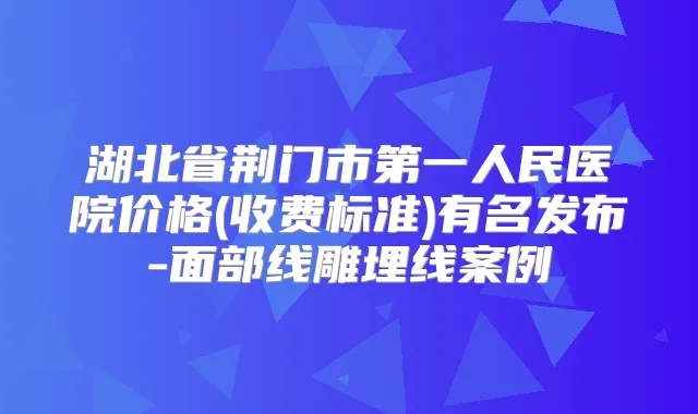湖北省荆门市第一人民医院价格(收费标准)有名发布-面部线雕埋线案例