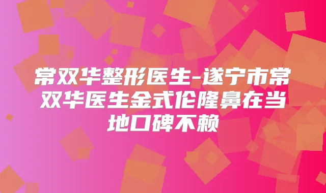 常双华整形医生-遂宁市常双华医生金式伦隆鼻在当地口碑不赖