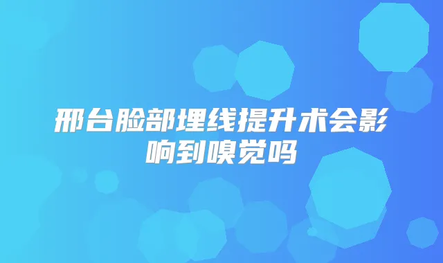 邢台脸部埋线提升术会影响到嗅觉吗