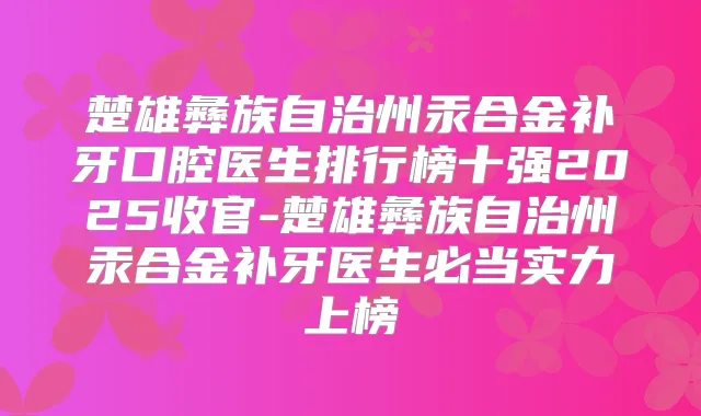 楚雄彝族自治州汞合金补牙口腔医生排行榜十强2025收官-楚雄彝族自治州汞合金补牙医生必当实力上榜