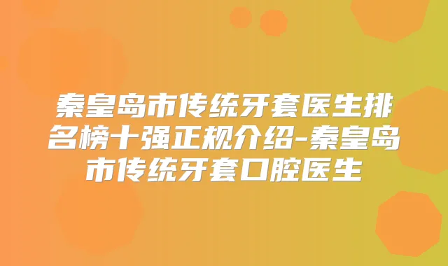 秦皇岛市传统牙套医生排名榜十强正规介绍-秦皇岛市传统牙套口腔医生