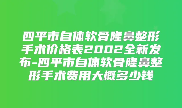 四平市自体软骨隆鼻整形手术价格表2002全新发布-四平市自体软骨隆鼻整形手术费用大概多少钱