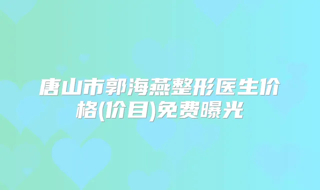 唐山市郭海燕整形医生价格(价目)免费曝光