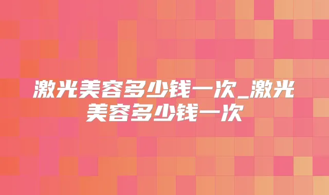 激光美容多少钱一次_激光美容多少钱一次