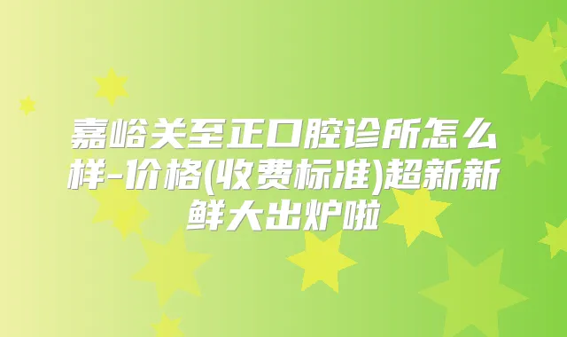 嘉峪关至正口腔诊所怎么样-价格(收费标准)超新新鲜大出炉啦