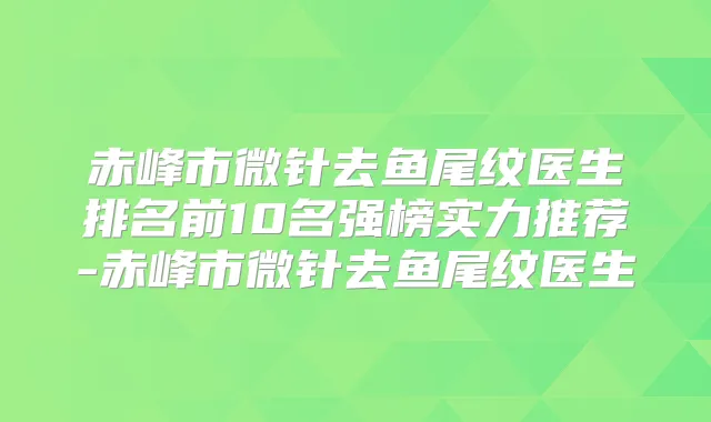赤峰市微针去鱼尾纹医生排名前10名强榜实力推荐-赤峰市微针去鱼尾纹医生