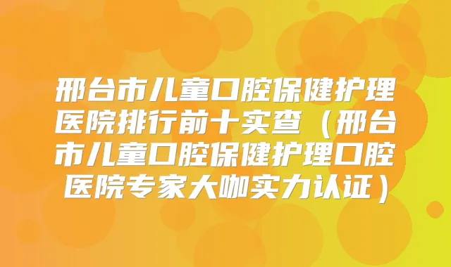 邢台市儿童口腔保健护理医院排行前十实查(邢台市儿童口腔保健护理口腔医院专家大咖实力认证)