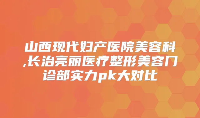 山西现代妇产医院美容科,长治亮丽医疗整形美容门诊部实力pk大对比