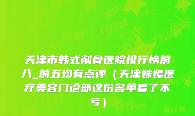 天津市韩式削骨医院排行榜前八_前五均有点评(天津姝嫣医疗美容门诊部这份名单看了不亏)