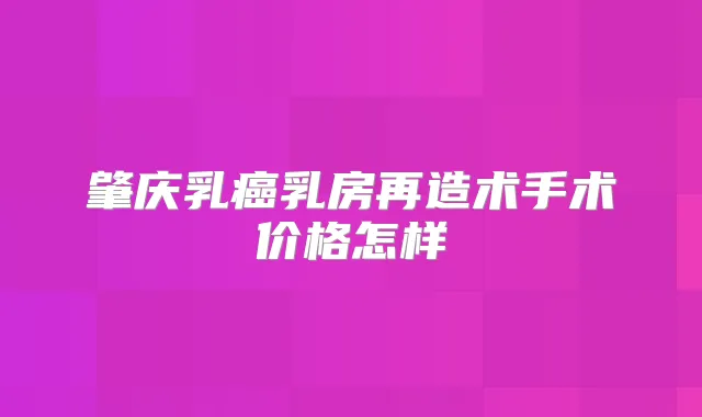 肇庆乳癌乳房再造术手术价格怎样