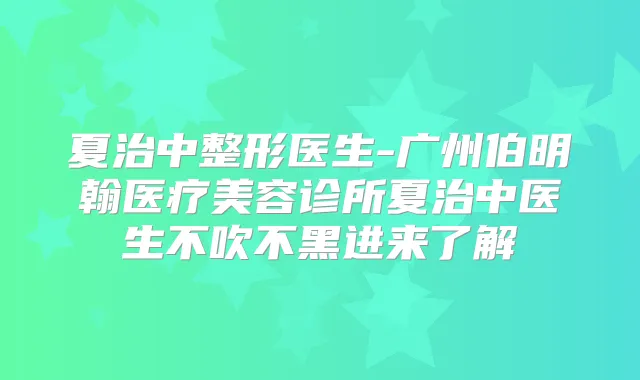 夏治中整形医生-广州伯明翰医疗美容诊所夏治中医生不吹不黑进来了解