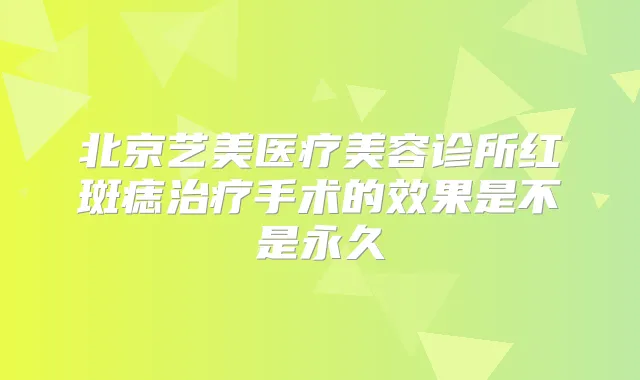 北京艺美医疗美容诊所红斑痣手术的效果是不是永久