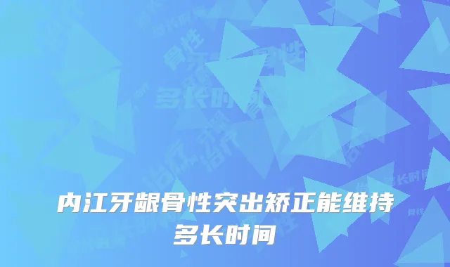 内江牙龈骨性突出矫正能维持多长时间