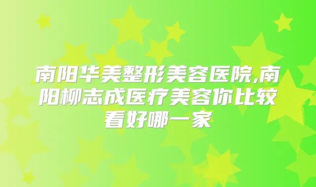 南阳华美整形美容医院,南阳柳志成医疗美容你比较看好哪一家