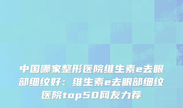 中国哪家整形医院维生素e去眼部细纹好:维生素e去眼部细纹医院top50网友力荐