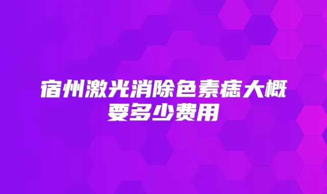 宿州激光消除色素痣大概要多少费用