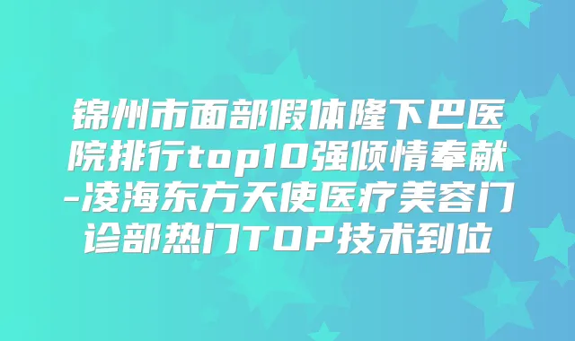 锦州市面部假体隆下巴医院排行top10强倾情奉献-凌海东方天使医疗美容门诊部热门TOP技术到位