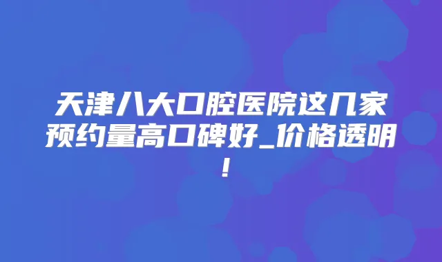天津八大口腔医院这几家预约量高口碑好_价格透明!