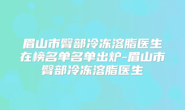眉山市臀部冷冻溶脂医生在榜名单名单出炉-眉山市臀部冷冻溶脂医生