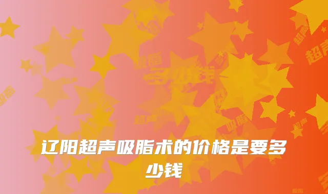 辽阳超声吸脂术的价格是要多少钱