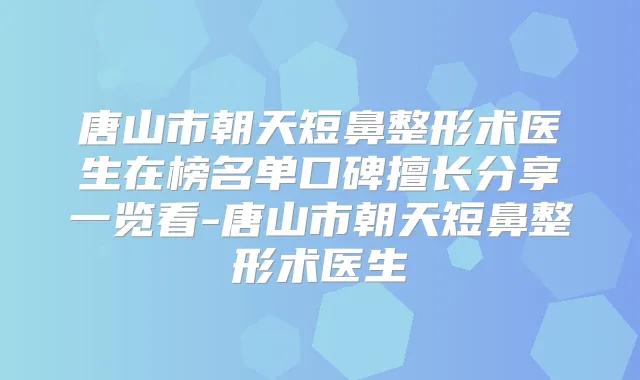 唐山市朝天短鼻整形术医生在榜名单口碑擅长分享一览看-唐山市朝天短鼻整形术医生
