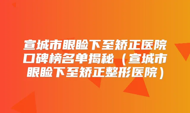 宣城市眼睑下至矫正医院口碑榜名单揭秘（宣城市眼睑下至矫正整形医院）