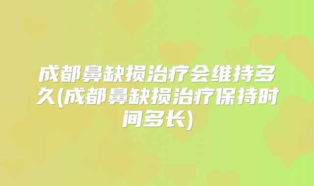 成都鼻缺损会维持多久(成都鼻缺损保持时间多长)