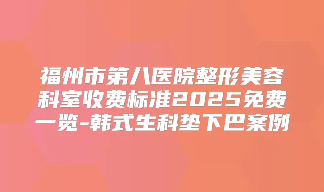 福州市第八医院整形美容科室收费标准2025免费一览-韩式生科垫下巴案例
