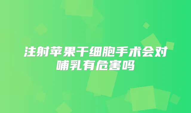 注射苹果干细胞手术会对哺乳有危害吗