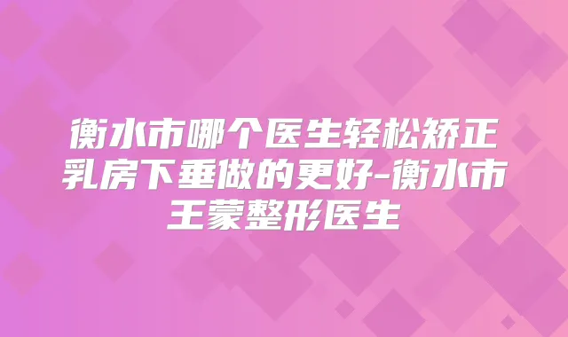 衡水市哪个医生轻松矫正乳房下垂做的更好-衡水市王蒙整形医生