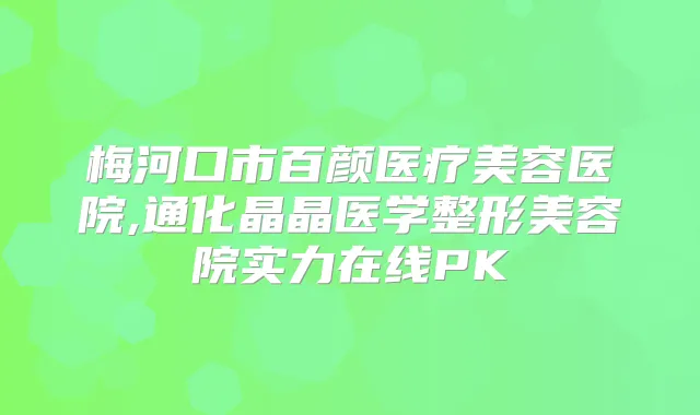 梅河口市百颜医疗美容医院,通化晶晶医学整形美容院实力在线PK