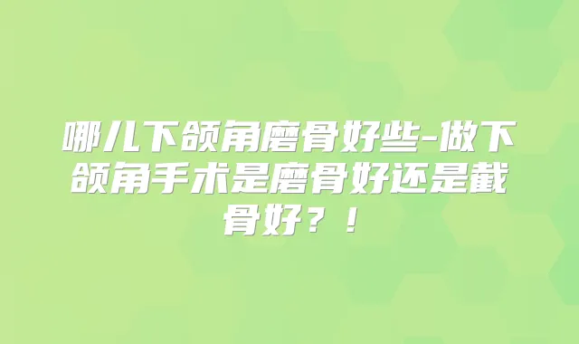 哪儿下颌角磨骨好些-做下颌角手术是磨骨好还是截骨好?!