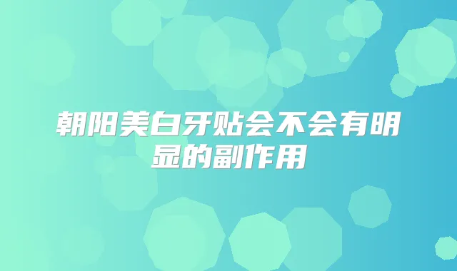 朝阳美白牙贴会不会有明显的副作用