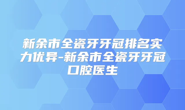 新余市全瓷牙牙冠排名实力优异-新余市全瓷牙牙冠口腔医生