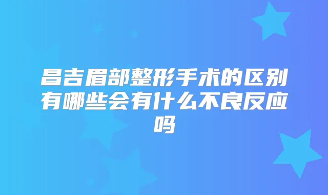 昌吉眉部整形手术的区别有哪些会有什么不良反应吗