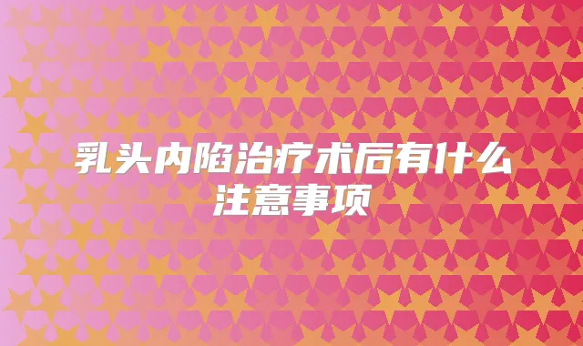 乳头内陷术后有什么注意事项