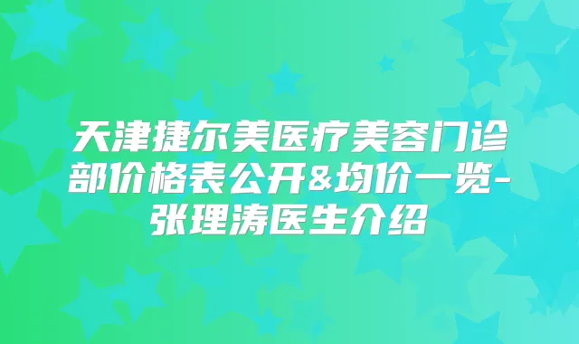 天津捷尔美医疗美容门诊部价格表公开&均价一览-张理涛医生介绍