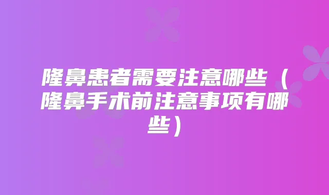 隆鼻患者需要注意哪些(隆鼻手术前注意事项有哪些)