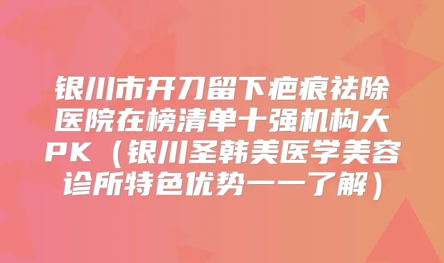 银川市开刀留下疤痕祛除医院在榜清单十强机构大PK(银川圣韩美医学美容诊所特色优势一一了解)