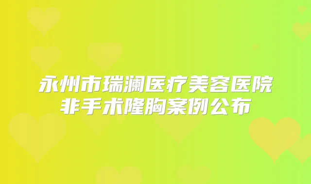 永州市瑞澜医疗美容医院非手术隆胸案例公布