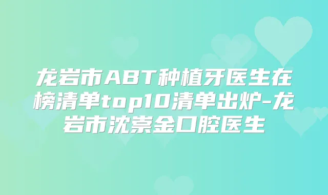 龙岩市ABT种植牙医生在榜清单top10清单出炉-龙岩市沈崇金口腔医生