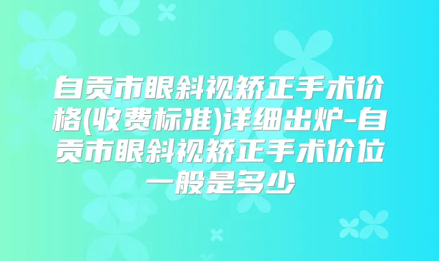 自贡市眼斜视矫正手术价格(收费标准)详细出炉-自贡市眼斜视矫正手术价位一般是多少