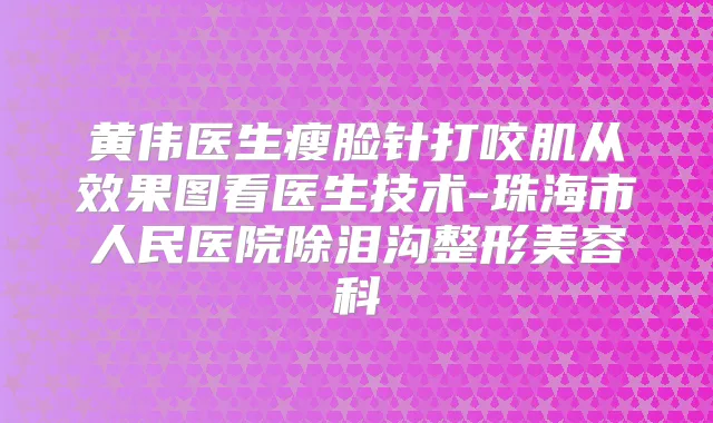 黄伟医生瘦脸针打咬肌从效果图看医生技术-珠海市人民医院除泪沟整形美容科